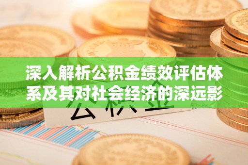 长洲深入解析公积金绩效评估体系及其对社会经济的深远影响