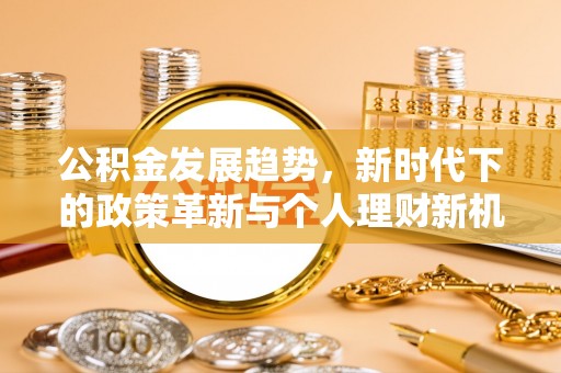 长洲公积金发展趋势，新时代下的政策革新与个人理财新机遇